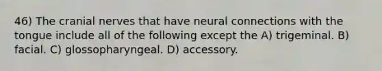 46) The <a href='https://www.questionai.com/knowledge/kE0S4sPl98-cranial-nerves' class='anchor-knowledge'>cranial nerves</a> that have neural connections with the tongue include all of the following except the A) trigeminal. B) facial. C) glossopharyngeal. D) accessory.