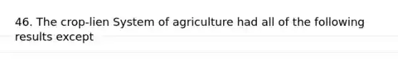 46. The crop-lien System of agriculture had all of the following results except