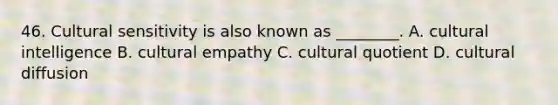 46. Cultural sensitivity is also known as ________. A. cultural intelligence B. cultural empathy C. cultural quotient D. cultural diffusion