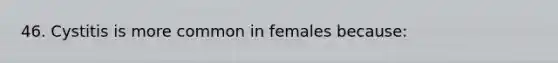 46. Cystitis is more common in females because: