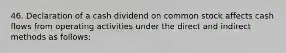 46. Declaration of a cash dividend on common stock affects cash flows from operating activities under the direct and indirect methods as follows: