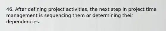 46. After defining project activities, the next step in project time management is sequencing them or determining their dependencies.