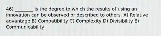 46) ________ is the degree to which the results of using an innovation can be observed or described to others. A) Relative advantage B) Compatibility C) Complexity D) Divisibility E) Communicability