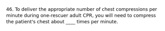 46. To deliver the appropriate number of chest compressions per minute during one-rescuer adult CPR, you will need to compress the patient's chest about ____ times per minute.