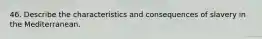 46. Describe the characteristics and consequences of slavery in the Mediterranean.