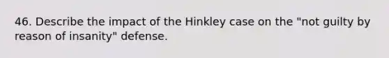 46. Describe the impact of the Hinkley case on the "not guilty by reason of insanity" defense.