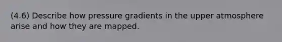 (4.6) Describe how pressure gradients in the upper atmosphere arise and how they are mapped.