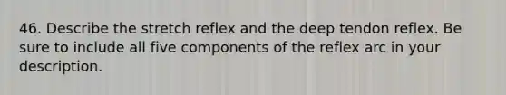 46. Describe the stretch reflex and the deep tendon reflex. Be sure to include all five components of the reflex arc in your description.