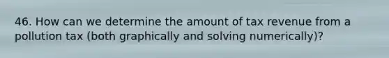 46. How can we determine the amount of tax revenue from a pollution tax (both graphically and solving numerically)?