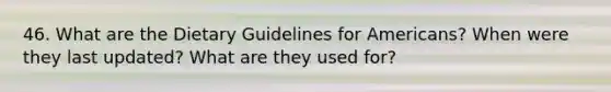 46. What are the Dietary Guidelines for Americans? When were they last updated? What are they used for?