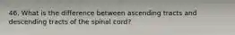 46. What is the difference between ascending tracts and descending tracts of the spinal cord?