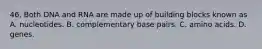 46. Both DNA and RNA are made up of building blocks known as A. nucleotides. B. complementary base pairs. C. amino acids. D. genes.