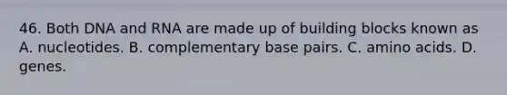 46. Both DNA and RNA are made up of building blocks known as A. nucleotides. B. complementary base pairs. C. amino acids. D. genes.