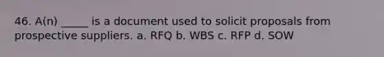 46. A(n) _____ is a document used to solicit proposals from prospective suppliers. a. RFQ b. WBS c. RFP d. SOW