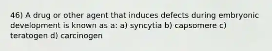 46) A drug or other agent that induces defects during embryonic development is known as a: a) syncytia b) capsomere c) teratogen d) carcinogen