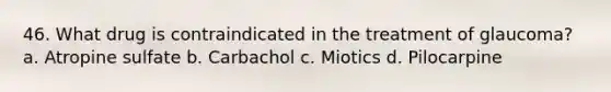 46. What drug is contraindicated in the treatment of glaucoma? a. Atropine sulfate b. Carbachol c. Miotics d. Pilocarpine