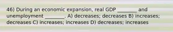 46) During an economic expansion, real GDP ________ and unemployment ________. A) decreases; decreases B) increases; decreases C) increases; increases D) decreases; increases