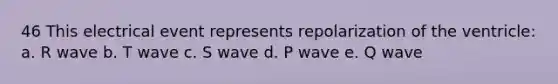 46 This electrical event represents repolarization of the ventricle: a. R wave b. T wave c. S wave d. P wave e. Q wave