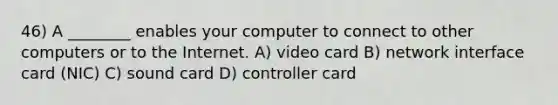 46) A ________ enables your computer to connect to other computers or to the Internet. A) video card B) network interface card (NIC) C) sound card D) controller card