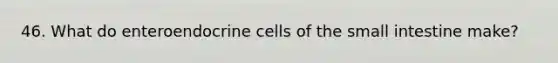 46. What do enteroendocrine cells of <a href='https://www.questionai.com/knowledge/kt623fh5xn-the-small-intestine' class='anchor-knowledge'>the small intestine</a> make?