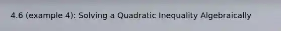 4.6 (example 4): Solving a Quadratic Inequality Algebraically