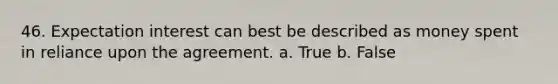 46. Expectation interest can best be described as money spent in reliance upon the agreement. a. True b. False