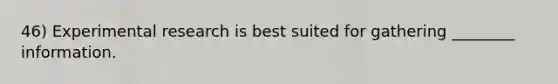 46) Experimental research is best suited for gathering ________ information.