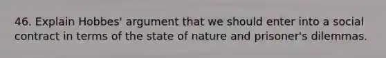 46. Explain Hobbes' argument that we should enter into a social contract in terms of the state of nature and prisoner's dilemmas.