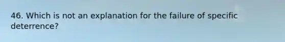46. Which is not an explanation for the failure of specific deterrence?