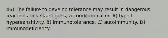 46) The failure to develop tolerance may result in dangerous reactions to self-antigens, a condition called A) type I hypersensitivity. B) immunotolerance. C) autoimmunity. D) immunodeficiency.