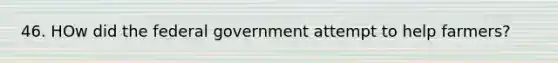 46. HOw did the federal government attempt to help farmers?