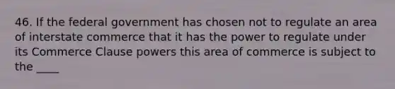 46. If the federal government has chosen not to regulate an area of interstate commerce that it has the power to regulate under its Commerce Clause powers this area of commerce is subject to the ____