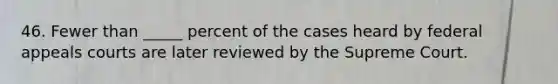 46. Fewer than _____ percent of the cases heard by federal appeals courts are later reviewed by the Supreme Court.