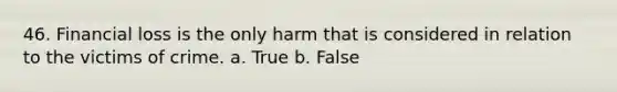 46. Financial loss is the only harm that is considered in relation to the victims of crime. a. True b. False