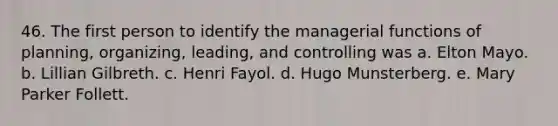 46. The first person to identify the managerial functions of planning, organizing, leading, and controlling was a. Elton Mayo. b. Lillian Gilbreth. c. Henri Fayol. d. Hugo Munsterberg. e. Mary Parker Follett.