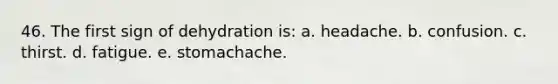 46. The first sign of dehydration is:​ a. ​headache. b. ​confusion. c. ​thirst. d. ​fatigue. e. ​stomachache.