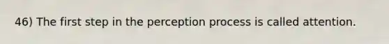 46) The first step in the perception process is called attention.