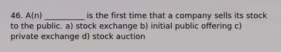 46. A(n) __________ is the first time that a company sells its stock to the public. a) stock exchange b) initial public offering c) private exchange d) stock auction