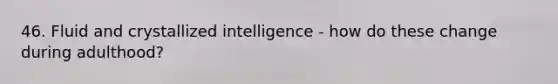 46. Fluid and crystallized intelligence - how do these change during adulthood?