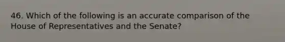 46. Which of the following is an accurate comparison of the House of Representatives and the Senate?