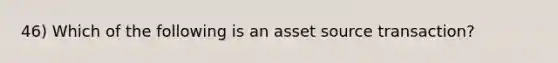 46) Which of the following is an asset source transaction?