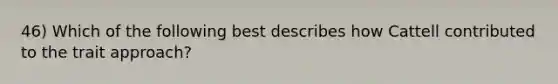 46) Which of the following best describes how Cattell contributed to the trait approach?