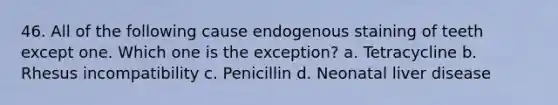 46. All of the following cause endogenous staining of teeth except one. Which one is the exception? a. Tetracycline b. Rhesus incompatibility c. Penicillin d. Neonatal liver disease