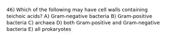 46) Which of the following may have cell walls containing teichoic acids? A) Gram-negative bacteria B) Gram-positive bacteria C) archaea D) both Gram-positive and Gram-negative bacteria E) all prokaryotes