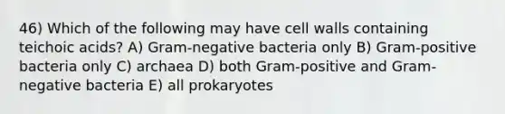 46) Which of the following may have cell walls containing teichoic acids? A) Gram-negative bacteria only B) Gram-positive bacteria only C) archaea D) both Gram-positive and Gram-negative bacteria E) all prokaryotes