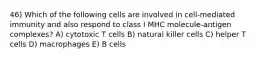 46) Which of the following cells are involved in cell-mediated immunity and also respond to class I MHC molecule-antigen complexes? A) cytotoxic T cells B) natural killer cells C) helper T cells D) macrophages E) B cells