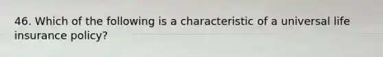 46. Which of the following is a characteristic of a universal life insurance policy?