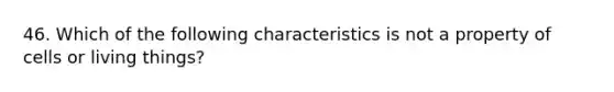 46. Which of the following characteristics is not a property of cells or living things?