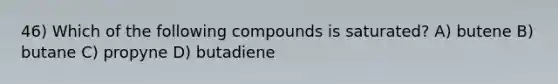 46) Which of the following compounds is saturated? A) butene B) butane C) propyne D) butadiene