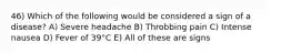 46) Which of the following would be considered a sign of a disease? A) Severe headache B) Throbbing pain C) Intense nausea D) Fever of 39°C E) All of these are signs